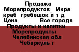Продажа Морепродуктов. (Икра, краб, гребешок и т.д.) › Цена ­ 1 000 - Все города Продукты и напитки » Морепродукты   . Челябинская обл.,Чебаркуль г.